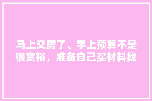 马上交房了、手上预算不是很宽裕，准备自己买材料找人装修，装修是怎么样一个流程呢，装修前两个月做什么准备工作。 马上交房了、手上预算不是很宽裕，准备自己买材料找人装修，装修是怎么样一个流程呢，装修前两个月做什么准备工作。 装修知识