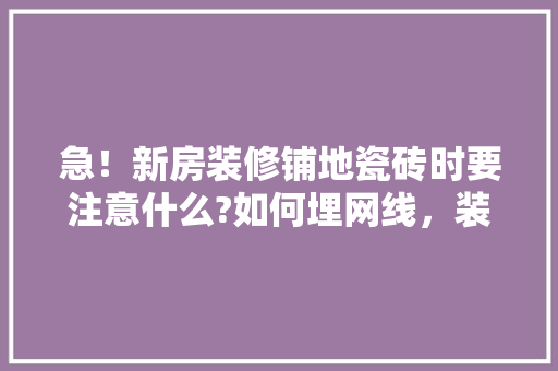 急！新房装修铺地瓷砖时要注意什么?如何埋网线，装修粘砖前要准备什么东西。 急！新房装修铺地瓷砖时要注意什么?如何埋网线，装修粘砖前要准备什么东西。 二手房