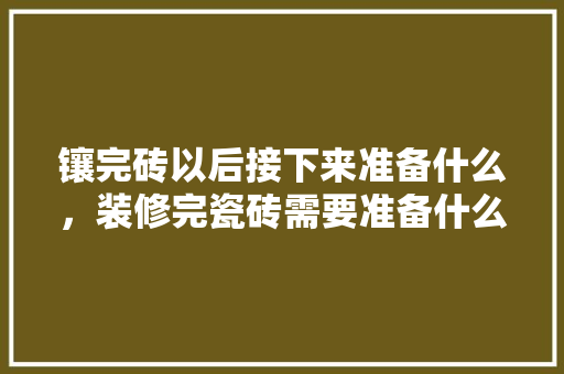 镶完砖以后接下来准备什么，装修完瓷砖需要准备什么东西。 镶完砖以后接下来准备什么，装修完瓷砖需要准备什么东西。 家居装饰