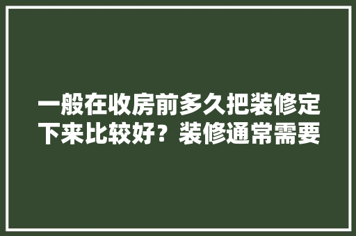 一般在收房前多久把装修定下来比较好？装修通常需要多长时间，装修最先准备什么东西。 一般在收房前多久把装修定下来比较好？装修通常需要多长时间，装修最先准备什么东西。 二手房