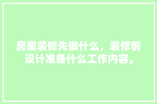 房屋装修先做什么，装修前设计准备什么工作内容。 房屋装修先做什么，装修前设计准备什么工作内容。 家居设计