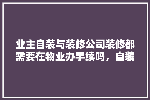 业主自装与装修公司装修都需要在物业办手续吗，自装准备装修阶段是什么意思。 业主自装与装修公司装修都需要在物业办手续吗，自装准备装修阶段是什么意思。 二手房