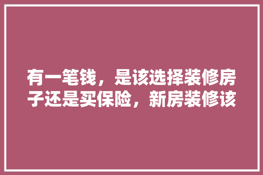 有一笔钱，是该选择装修房子还是买保险，新房装修该准备什么材料呢。 有一笔钱，是该选择装修房子还是买保险，新房装修该准备什么材料呢。 二手房