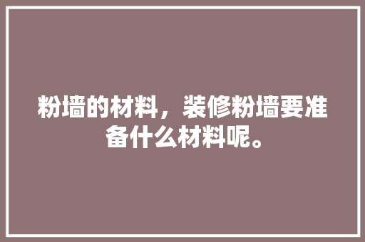 粉墙的材料，装修粉墙要准备什么材料呢。 粉墙的材料，装修粉墙要准备什么材料呢。 买房须知