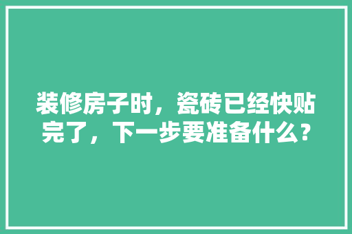 装修房子时，瓷砖已经快贴完了，下一步要准备什么？注意哪些，装修准备啥。 装修房子时，瓷砖已经快贴完了，下一步要准备什么？注意哪些，装修准备啥。 二手房