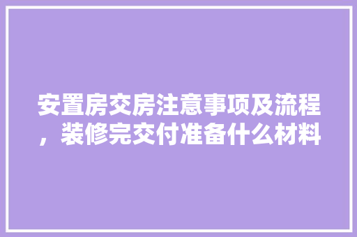 安置房交房注意事项及流程，装修完交付准备什么材料。 安置房交房注意事项及流程，装修完交付准备什么材料。 家居设计