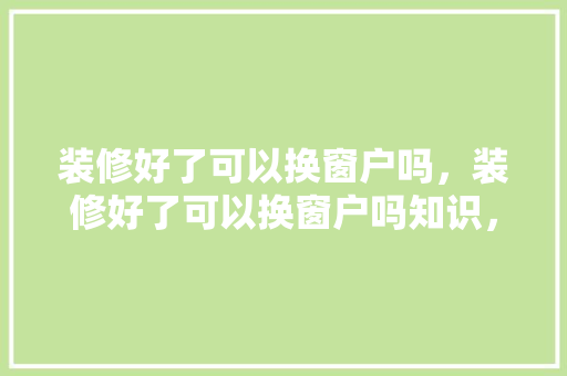装修好了可以换窗户吗，装修好了可以换窗户吗知识，装修换窗户需要准备什么东西。 装修好了可以换窗户吗，装修好了可以换窗户吗知识，装修换窗户需要准备什么东西。 装修知识