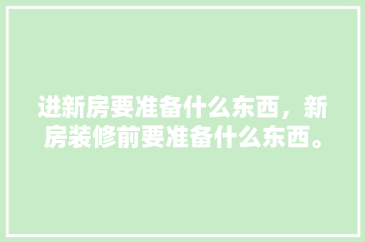 进新房要准备什么东西，新房装修前要准备什么东西。 进新房要准备什么东西，新房装修前要准备什么东西。 家居装饰