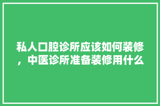 私人口腔诊所应该如何装修，中医诊所准备装修用什么材料。 私人口腔诊所应该如何装修，中医诊所准备装修用什么材料。 二手房