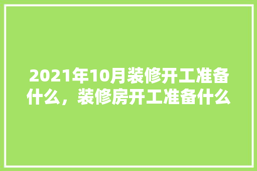 2021年10月装修开工准备什么，装修房开工准备什么材料。 2021年10月装修开工准备什么，装修房开工准备什么材料。 买房须知