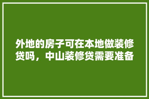 外地的房子可在本地做装修贷吗，中山装修贷需要准备什么证件。 外地的房子可在本地做装修贷吗，中山装修贷需要准备什么证件。 家居设计