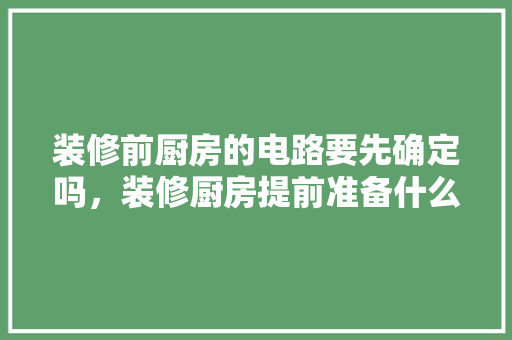 装修前厨房的电路要先确定吗，装修厨房提前准备什么东西。 装修前厨房的电路要先确定吗，装修厨房提前准备什么东西。 家居设计