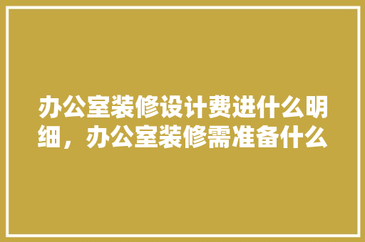 办公室装修设计费进什么明细，办公室装修需准备什么东西。 办公室装修设计费进什么明细，办公室装修需准备什么东西。 买房须知