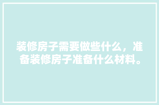 装修房子需要做些什么，准备装修房子准备什么材料。 装修房子需要做些什么，准备装修房子准备什么材料。 买房须知