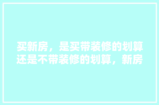 买新房，是买带装修的划算还是不带装修的划算，新房装修应该准备些什么东西。 买新房，是买带装修的划算还是不带装修的划算，新房装修应该准备些什么东西。 买房须知
