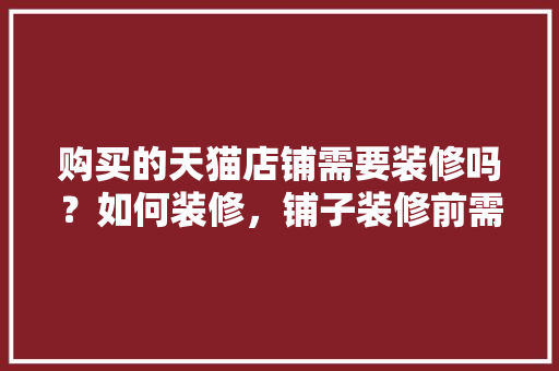 购买的天猫店铺需要装修吗？如何装修，铺子装修前需要准备什么东西。 购买的天猫店铺需要装修吗？如何装修，铺子装修前需要准备什么东西。 装修知识