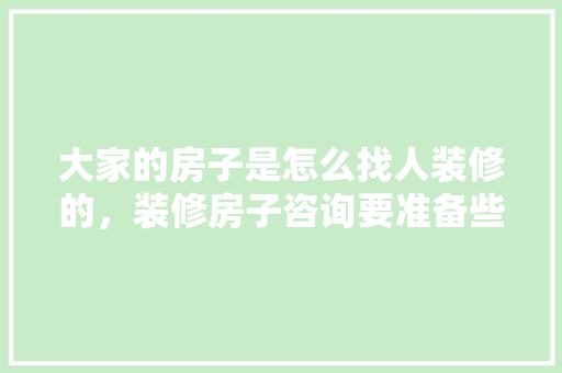 大家的房子是怎么找人装修的，装修房子咨询要准备些什么资料呢。 大家的房子是怎么找人装修的，装修房子咨询要准备些什么资料呢。 家居设计