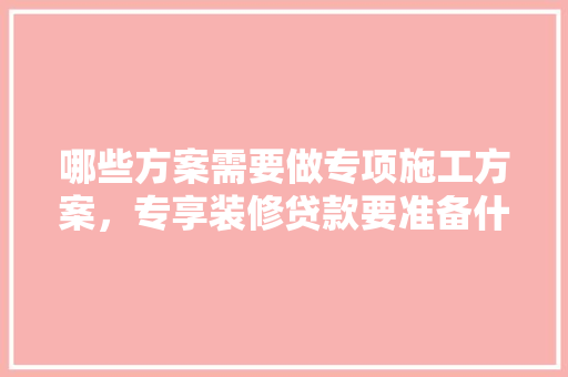 哪些方案需要做专项施工方案，专享装修贷款要准备什么材料。 哪些方案需要做专项施工方案，专享装修贷款要准备什么材料。 装修知识