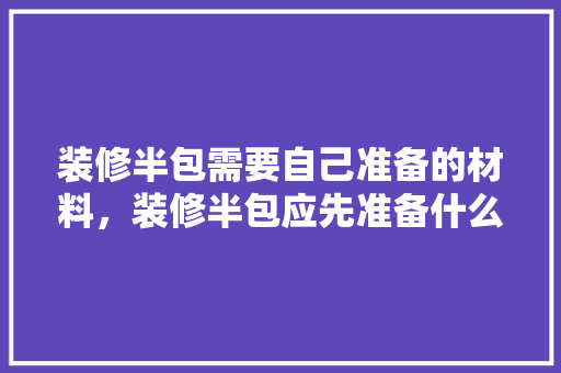 装修半包需要自己准备的材料，装修半包应先准备什么材料。 装修半包需要自己准备的材料，装修半包应先准备什么材料。 买房须知