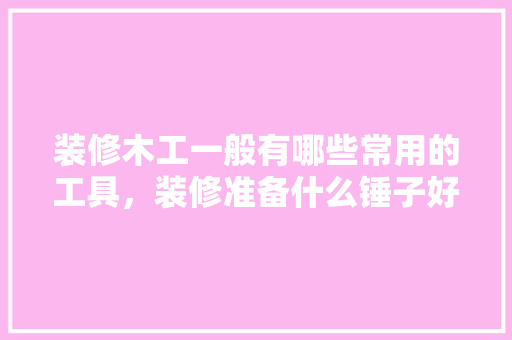 装修木工一般有哪些常用的工具，装修准备什么锤子好。 装修木工一般有哪些常用的工具，装修准备什么锤子好。 买房须知