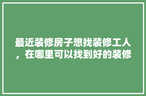 最近装修房子想找装修工人，在哪里可以找到好的装修工人师傅，应该给装修师傅准备什么东西。 最近装修房子想找装修工人，在哪里可以找到好的装修工人师傅，应该给装修师傅准备什么东西。 家居装饰