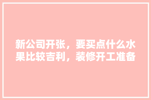 新公司开张，要买点什么水果比较吉利，装修开工准备点什么水果好。 新公司开张，要买点什么水果比较吉利，装修开工准备点什么水果好。 家居设计
