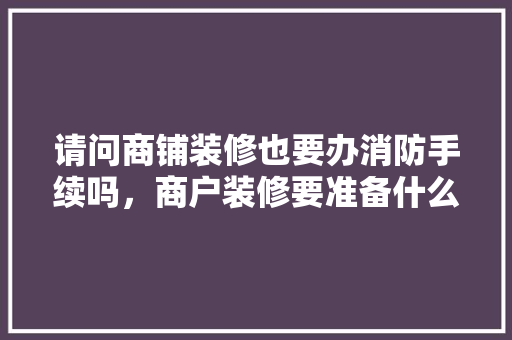 请问商铺装修也要办消防手续吗，商户装修要准备什么证件呢。 请问商铺装修也要办消防手续吗，商户装修要准备什么证件呢。 家居装饰