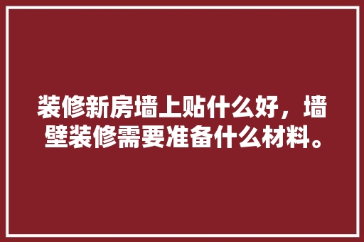 装修新房墙上贴什么好，墙壁装修需要准备什么材料。 装修新房墙上贴什么好，墙壁装修需要准备什么材料。 家居设计