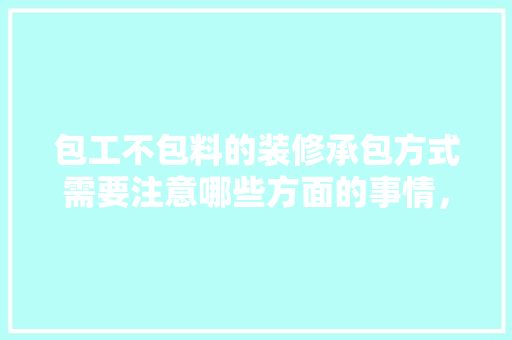 包工不包料的装修承包方式需要注意哪些方面的事情，外包装修前需要准备什么东西。 包工不包料的装修承包方式需要注意哪些方面的事情，外包装修前需要准备什么东西。 二手房