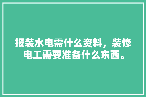 报装水电需什么资料，装修电工需要准备什么东西。 报装水电需什么资料，装修电工需要准备什么东西。 家居装饰