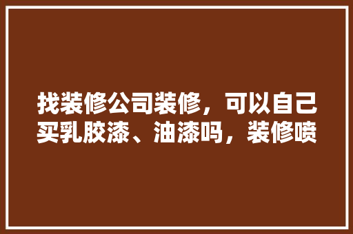 找装修公司装修，可以自己买乳胶漆、油漆吗，装修喷漆做什么准备材料好。 找装修公司装修，可以自己买乳胶漆、油漆吗，装修喷漆做什么准备材料好。 家居装饰