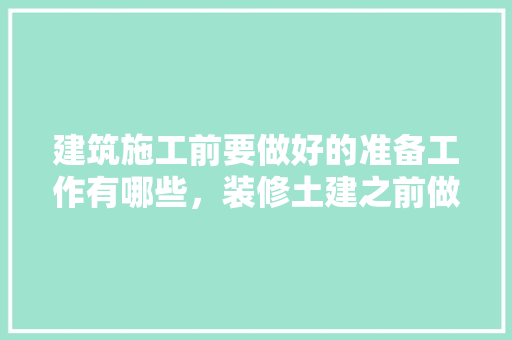 建筑施工前要做好的准备工作有哪些，装修土建之前做什么准备工作。 建筑施工前要做好的准备工作有哪些，装修土建之前做什么准备工作。 家居装饰