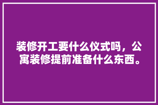 装修开工要什么仪式吗，公寓装修提前准备什么东西。 装修开工要什么仪式吗，公寓装修提前准备什么东西。 二手房
