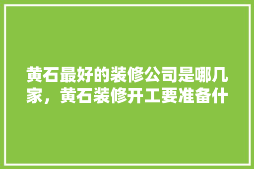 黄石最好的装修公司是哪几家，黄石装修开工要准备什么东西。 黄石最好的装修公司是哪几家，黄石装修开工要准备什么东西。 二手房