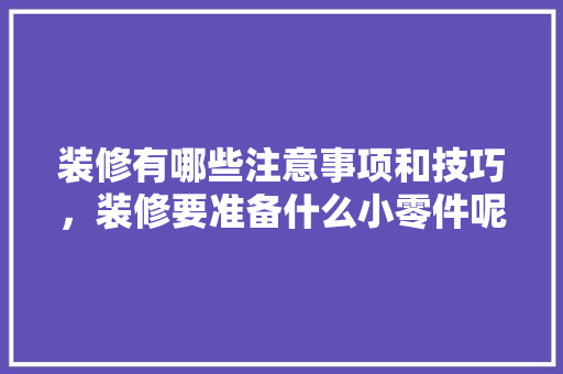 装修有哪些注意事项和技巧，装修要准备什么小零件呢。 装修有哪些注意事项和技巧，装修要准备什么小零件呢。 家居设计