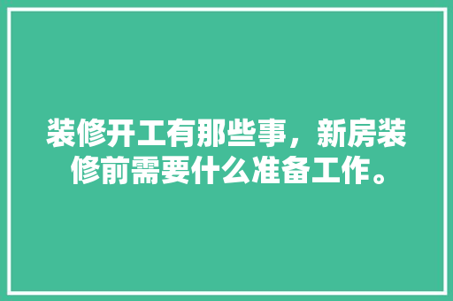 装修开工有那些事，新房装修前需要什么准备工作。 装修开工有那些事，新房装修前需要什么准备工作。 二手房