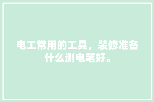 电工常用的工具，装修准备什么测电笔好。 电工常用的工具，装修准备什么测电笔好。 买房须知