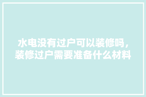 水电没有过户可以装修吗，装修过户需要准备什么材料。 水电没有过户可以装修吗，装修过户需要准备什么材料。 二手房