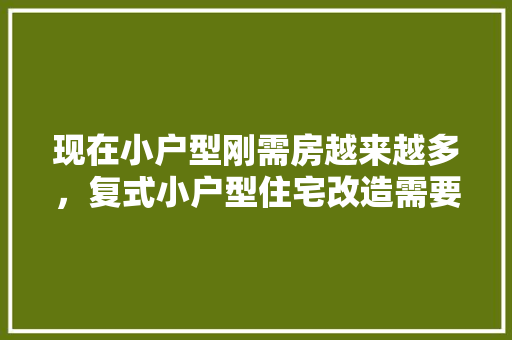 现在小户型刚需房越来越多，复式小户型住宅改造需要注意什么，相对而言装修成本是不是更高，复式装修改造前准备什么东西。 现在小户型刚需房越来越多，复式小户型住宅改造需要注意什么，相对而言装修成本是不是更高，复式装修改造前准备什么东西。 家居装饰