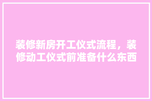 装修新房开工仪式流程，装修动工仪式前准备什么东西。 装修新房开工仪式流程，装修动工仪式前准备什么东西。 家居设计