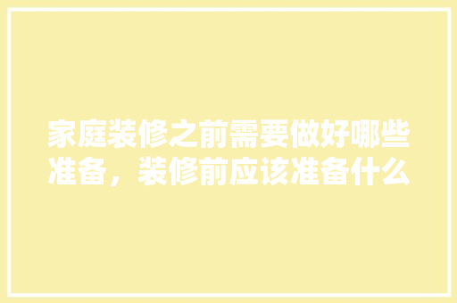 家庭装修之前需要做好哪些准备，装修前应该准备什么东西呢。 家庭装修之前需要做好哪些准备，装修前应该准备什么东西呢。 装修知识