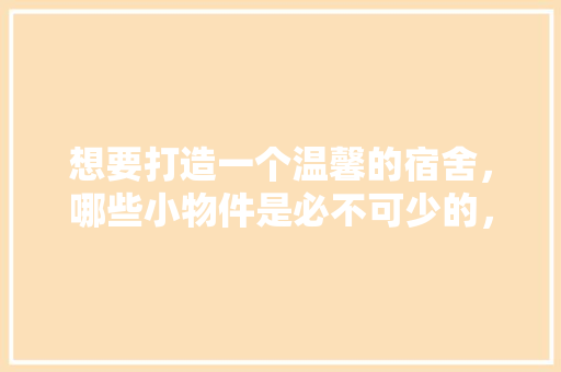 想要打造一个温馨的宿舍，哪些小物件是必不可少的，装修宿舍要准备什么东西呢。 想要打造一个温馨的宿舍，哪些小物件是必不可少的，装修宿舍要准备什么东西呢。 装修知识