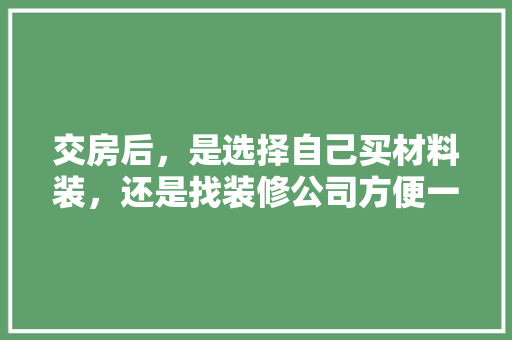 交房后，是选择自己买材料装，还是找装修公司方便一些，装修完准备什么东西比较好。 交房后，是选择自己买材料装，还是找装修公司方便一些，装修完准备什么东西比较好。 买房须知
