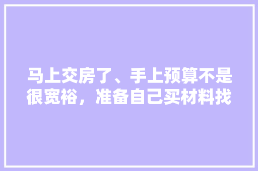 马上交房了、手上预算不是很宽裕，准备自己买材料找人装修，装修是怎么样一个流程呢，装修之前干什么准备工作呢。 马上交房了、手上预算不是很宽裕，准备自己买材料找人装修，装修是怎么样一个流程呢，装修之前干什么准备工作呢。 家居装饰