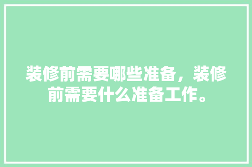 装修前需要哪些准备，装修前需要什么准备工作。 装修前需要哪些准备，装修前需要什么准备工作。 装修知识