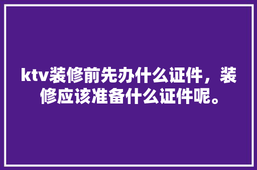 ktv装修前先办什么证件，装修应该准备什么证件呢。 ktv装修前先办什么证件，装修应该准备什么证件呢。 家居设计