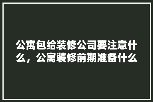 公寓包给装修公司要注意什么，公寓装修前期准备什么东西。 公寓包给装修公司要注意什么，公寓装修前期准备什么东西。 买房须知