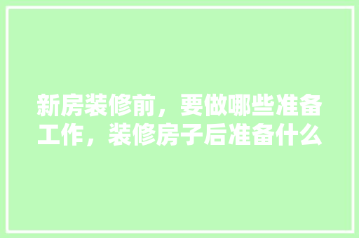 新房装修前，要做哪些准备工作，装修房子后准备什么东西。 新房装修前，要做哪些准备工作，装修房子后准备什么东西。 家居设计