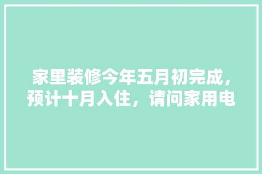 家里装修今年五月初完成，预计十月入住，请问家用电器什么时候购买安装合适，年前准备装修有什么讲究吗。 家里装修今年五月初完成，预计十月入住，请问家用电器什么时候购买安装合适，年前准备装修有什么讲究吗。 装修知识