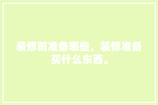 装修前准备哪些，装修准备买什么东西。 装修前准备哪些，装修准备买什么东西。 家居设计